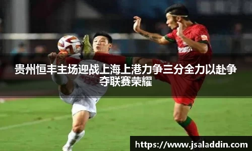 贵州恒丰主场迎战上海上港力争三分全力以赴争夺联赛荣耀