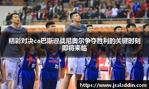 精彩对决ca巴斯迎战尼奥尔争夺胜利的关键时刻即将来临