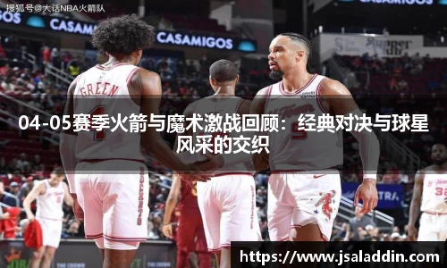 04-05赛季火箭与魔术激战回顾：经典对决与球星风采的交织