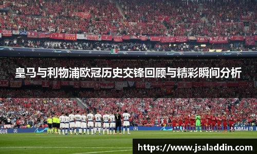 皇马与利物浦欧冠历史交锋回顾与精彩瞬间分析