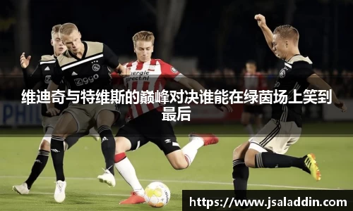维迪奇与特维斯的巅峰对决谁能在绿茵场上笑到最后